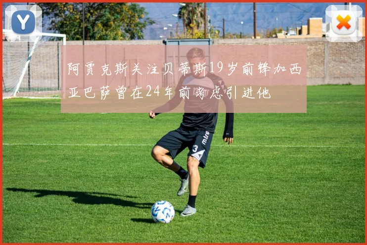 阿贾克斯关注贝蒂斯19岁前锋加西亚巴萨曾在24年前考虑引进他