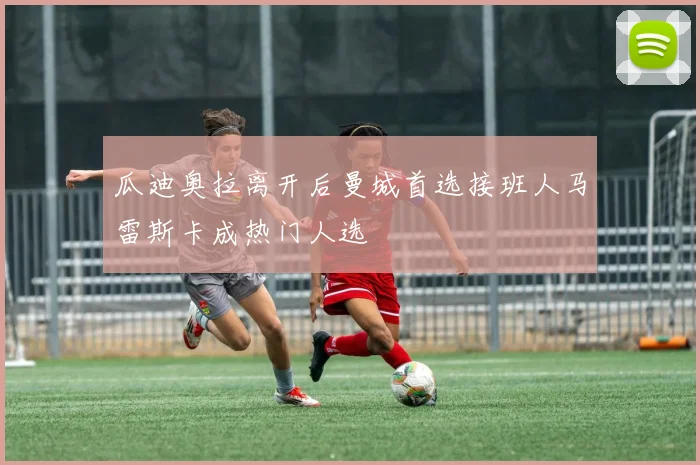 瓜迪奥拉离开后曼城首选接班人马雷斯卡成热门人选