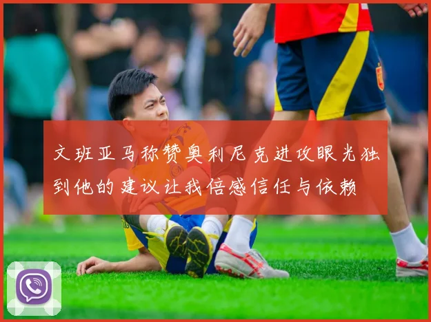 文班亚马称赞奥利尼克进攻眼光独到他的建议让我倍感信任与依赖
