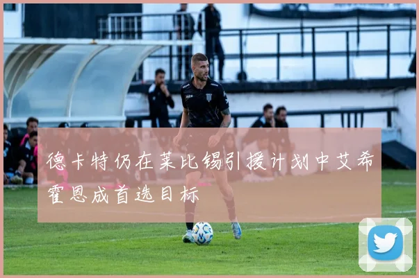 德卡特仍在莱比锡引援计划中艾希霍恩成首选目标