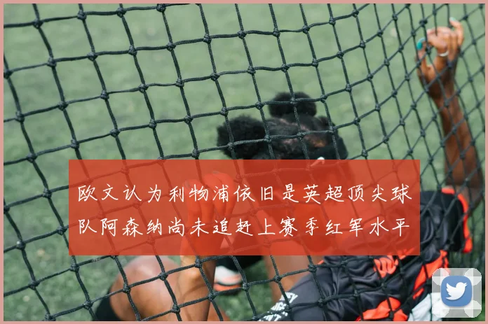 欧文认为利物浦依旧是英超顶尖球队阿森纳尚未追赶上赛季红军水平