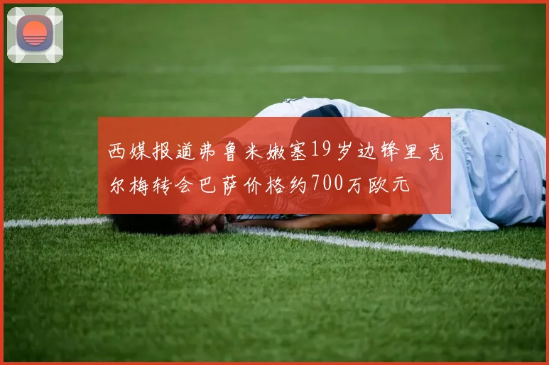 西媒报道弗鲁米嫩塞19岁边锋里克尔梅转会巴萨价格约700万欧元