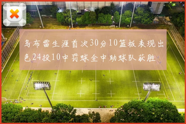 乌布雷生涯首次30分10篮板表现出色24投10中罚球全中助球队获胜