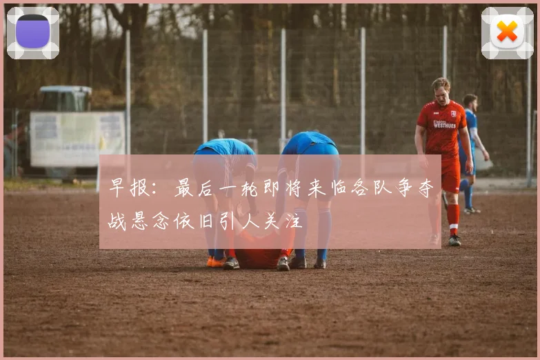 早报：最后一轮即将来临各队争夺战悬念依旧引人关注