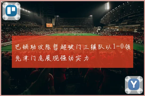 巴顿助攻陈哲超破门三镇队以1-0领先津门虎展现强劲实力