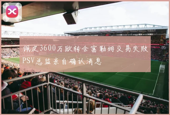 佩皮3600万欧转会富勒姆交易失败PSV总监亲自确认消息
