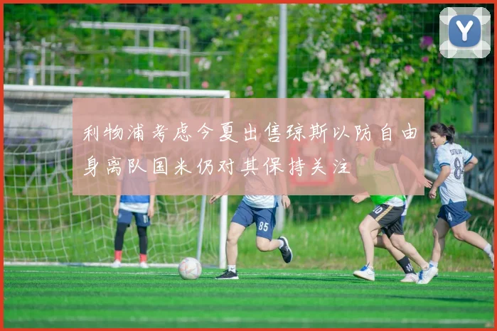 利物浦考虑今夏出售琼斯以防自由身离队国米仍对其保持关注