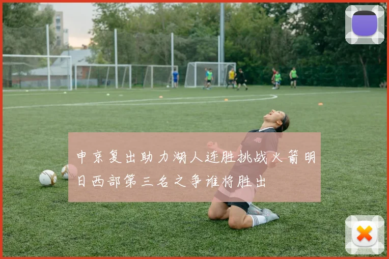 申京复出助力湖人连胜挑战火箭明日西部第三名之争谁将胜出