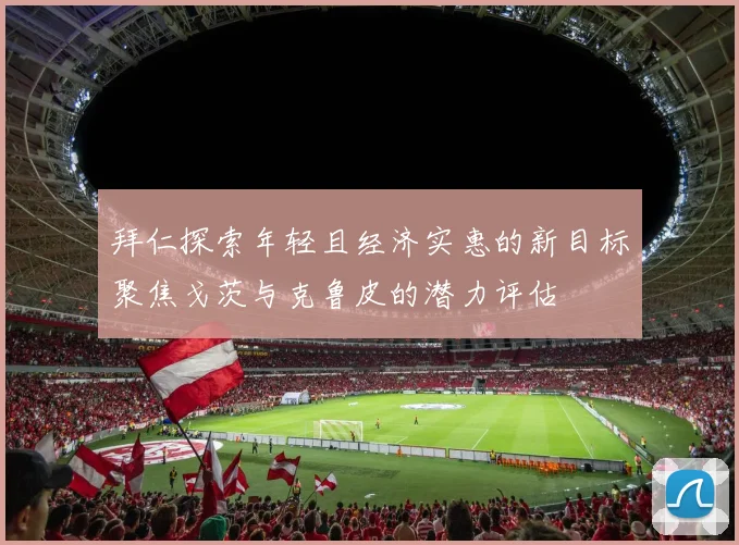 拜仁探索年轻且经济实惠的新目标聚焦戈茨与克鲁皮的潜力评估