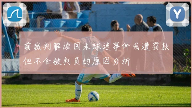 前裁判解读国米球迷事件或遭罚款但不会被判负的原因分析