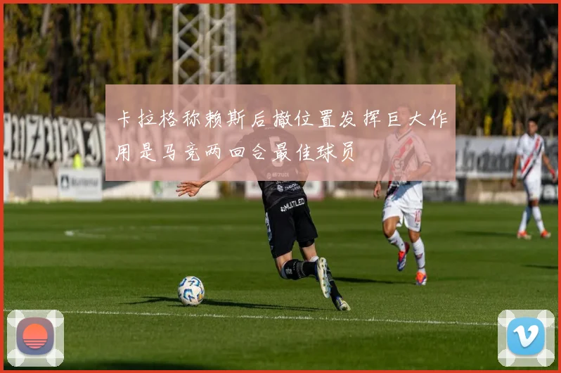 卡拉格称赖斯后撤位置发挥巨大作用是马竞两回合最佳球员