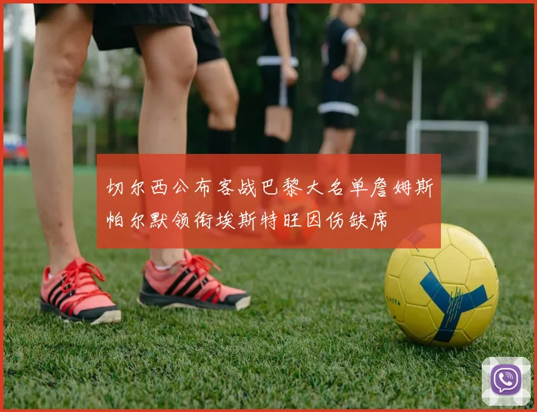 切尔西公布客战巴黎大名单詹姆斯帕尔默领衔埃斯特旺因伤缺席