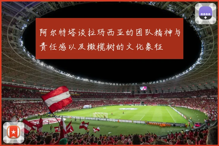 阿尔特塔谈拉玛西亚的团队精神与责任感以及橄榄树的文化象征