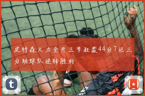 皮特森火力全开三节狂轰44分7记三分助球队逆转胜利