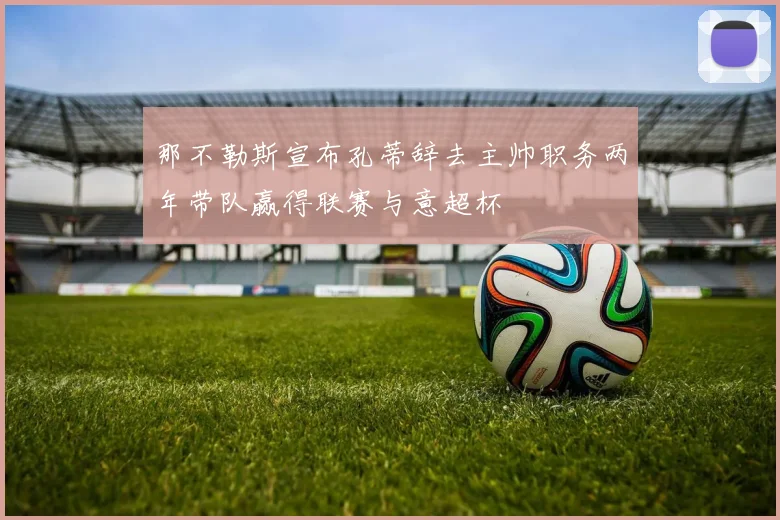 那不勒斯宣布孔蒂辞去主帅职务两年带队赢得联赛与意超杯