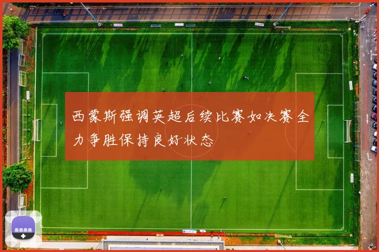 西蒙斯强调英超后续比赛如决赛全力争胜保持良好状态