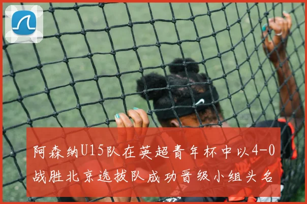 阿森纳U15队在英超青年杯中以4-0战胜北京选拔队成功晋级小组头名