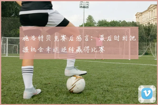 施洛特贝克赛后感言：最后时刻把握机会幸运逆转赢得比赛