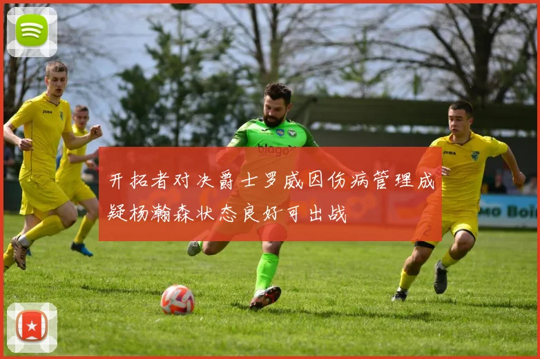 开拓者对决爵士罗威因伤病管理成疑杨瀚森状态良好可出战