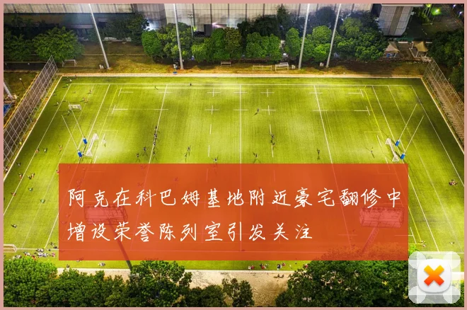 阿克在科巴姆基地附近豪宅翻修中增设荣誉陈列室引发关注