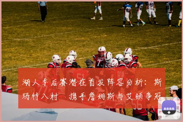 湖人季后赛潜在首发阵容分析：斯玛特八村塁携手詹姆斯与艾顿争冠之路