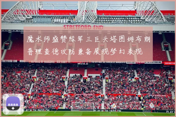 魔术师盛赞绿军三巨头塔图姆布朗普理查德攻防兼备展现梦幻表现