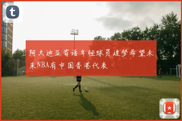 阿夫迪亚寄语年轻球员追梦希望未来NBA有中国香港代表