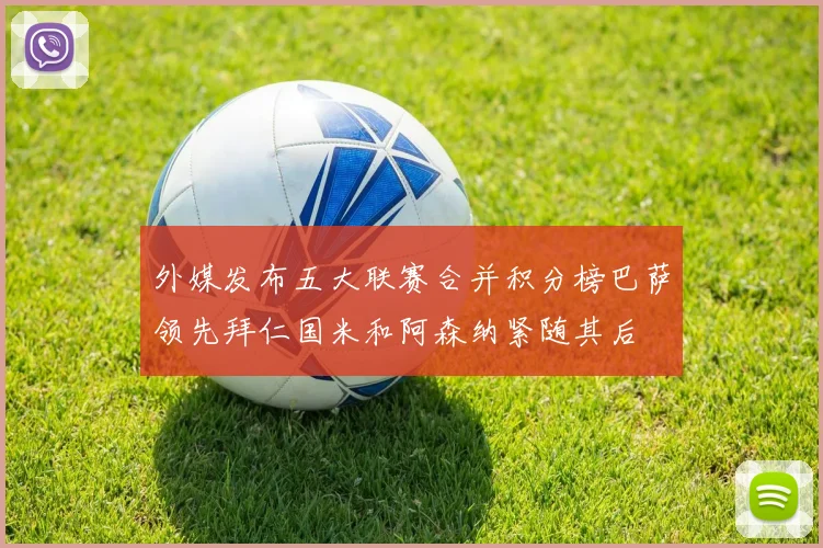 外媒发布五大联赛合并积分榜巴萨领先拜仁国米和阿森纳紧随其后