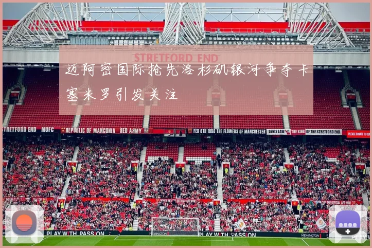 迈阿密国际抢先洛杉矶银河争夺卡塞米罗引发关注