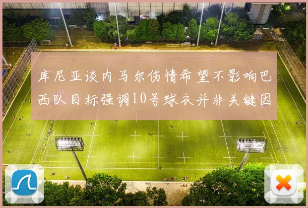 库尼亚谈内马尔伤情希望不影响巴西队目标强调10号球衣并非关键因素