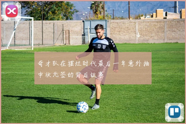 奇才队在摆烂时代最后一年意外抽中状元签的背后故事