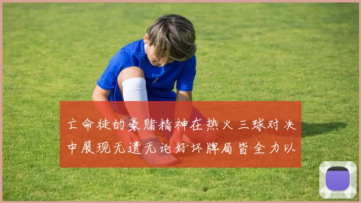 亡命徒的豪赌精神在热火三球对决中展现无遗无论好坏牌局皆全力以赴