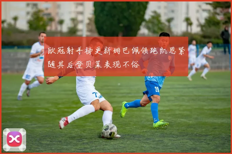 欧冠射手榜更新姆巴佩领跑凯恩紧随其后登贝莱表现不俗