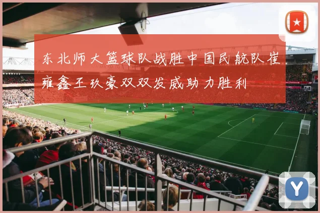 东北师大篮球队战胜中国民航队崔雍鑫王玖豪双双发威助力胜利