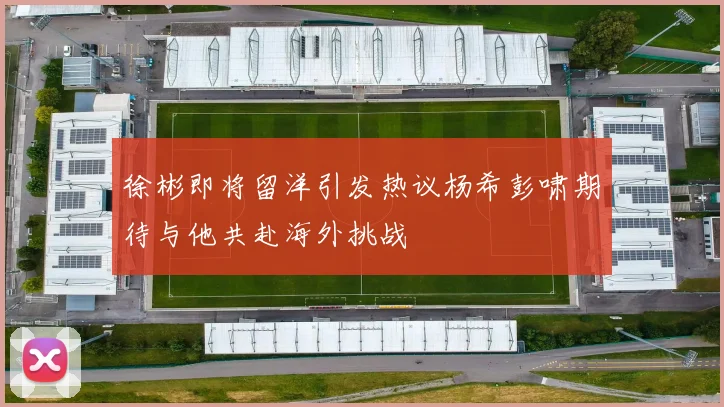 徐彬即将留洋引发热议杨希彭啸期待与他共赴海外挑战