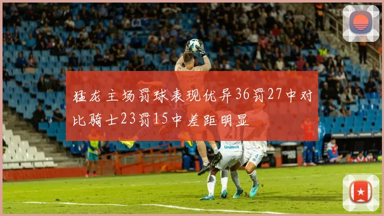 猛龙主场罚球表现优异36罚27中对比骑士23罚15中差距明显