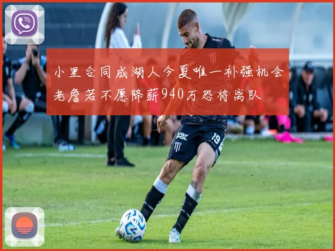 小里合同成湖人今夏唯一补强机会老詹若不愿降薪940万恐将离队