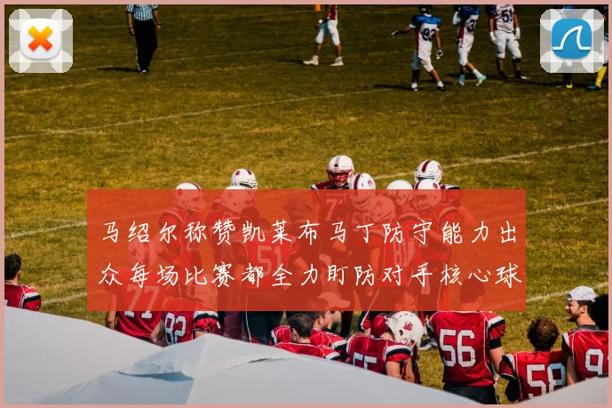 马绍尔称赞凯莱布马丁防守能力出众每场比赛都全力盯防对手核心球员