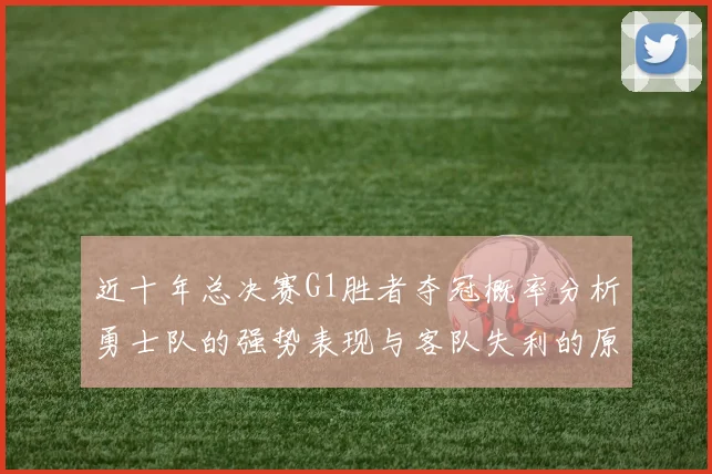 近十年总决赛G1胜者夺冠概率分析勇士队的强势表现与客队失利的原因探讨